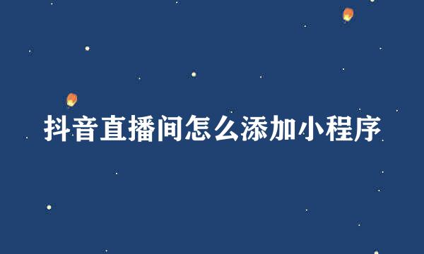 抖音直播间怎么添加小程序