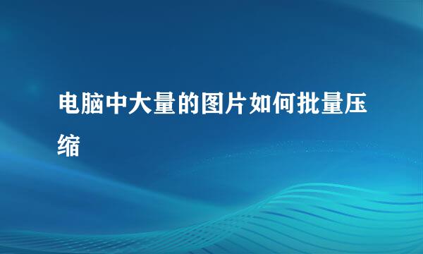 电脑中大量的图片如何批量压缩