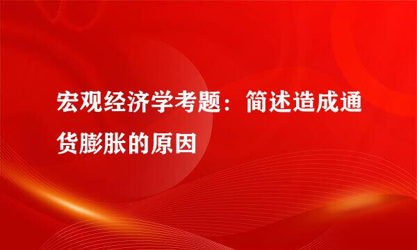 宏观经济学考题：简述造成通货膨胀的原因