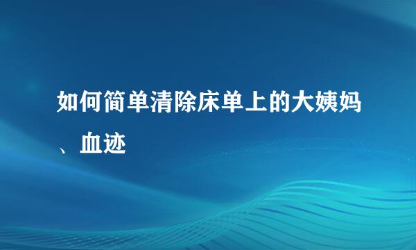 如何简单清除床单上的大姨妈、血迹