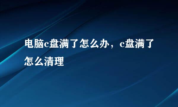 电脑c盘满了怎么办，c盘满了怎么清理