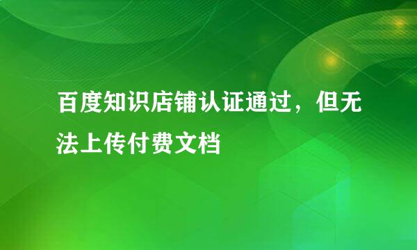 百度知识店铺认证通过，但无法上传付费文档