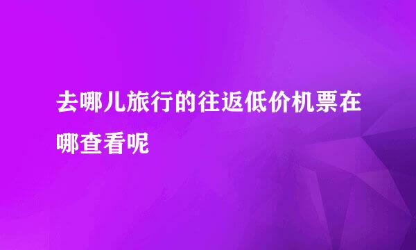去哪儿旅行的往返低价机票在哪查看呢
