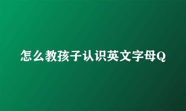 怎么教孩子认识英文字母Q