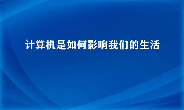 计算机是如何影响我们的生活