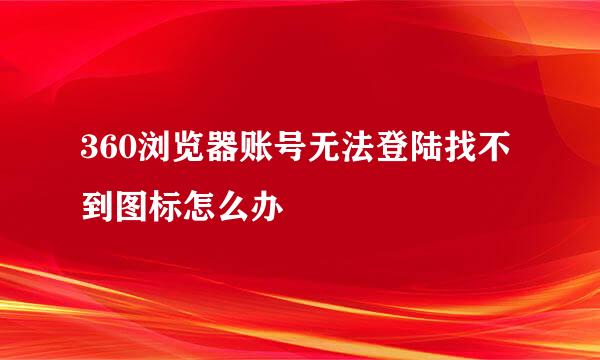 360浏览器账号无法登陆找不到图标怎么办