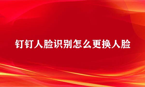 钉钉人脸识别怎么更换人脸