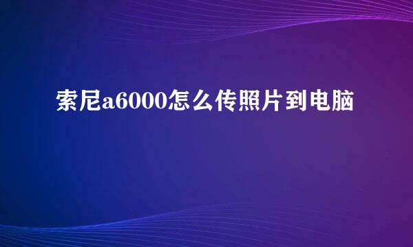 索尼a6000怎么传照片到电脑