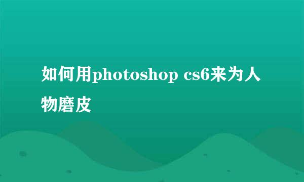 如何用photoshop cs6来为人物磨皮