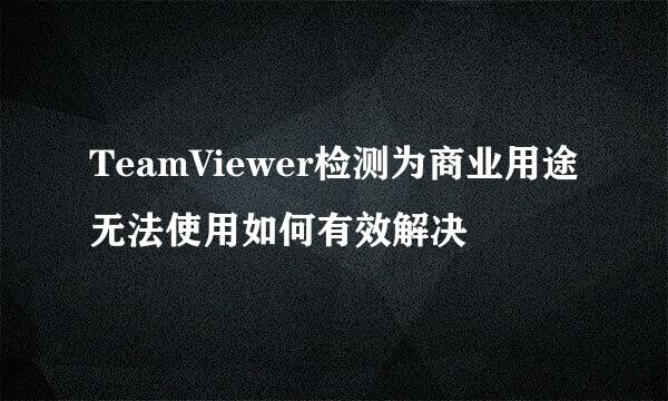 TeamViewer检测为商业用途无法使用如何有效解决