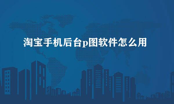 淘宝手机后台p图软件怎么用