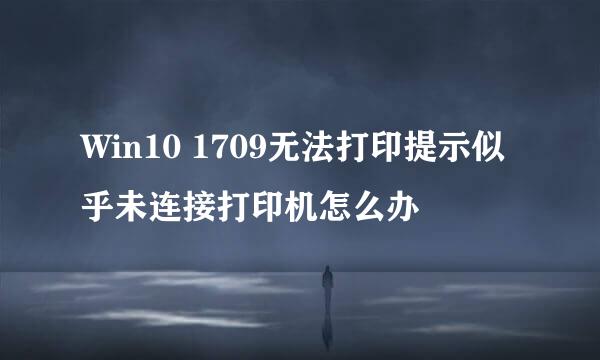 Win10 1709无法打印提示似乎未连接打印机怎么办