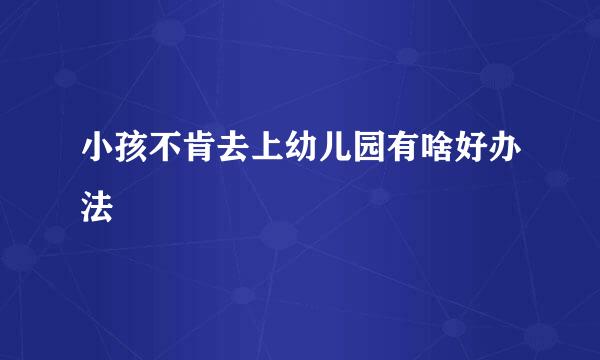 小孩不肯去上幼儿园有啥好办法