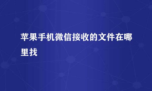 苹果手机微信接收的文件在哪里找