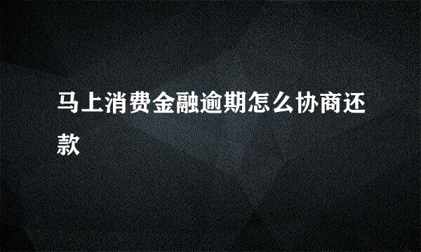 马上消费金融逾期怎么协商还款