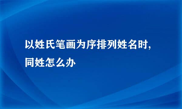 以姓氏笔画为序排列姓名时,同姓怎么办