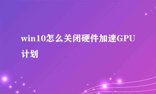 win10怎么关闭硬件加速GPU计划