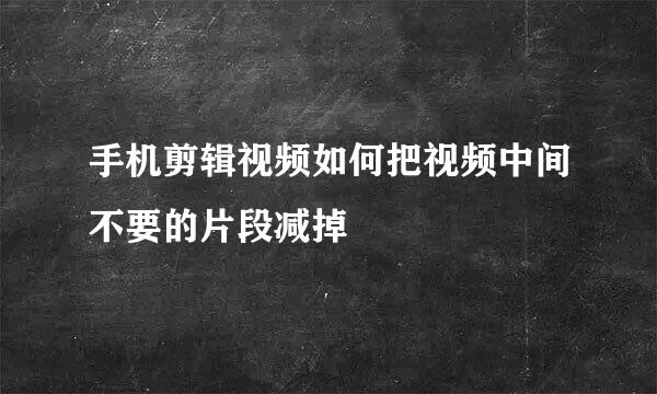 手机剪辑视频如何把视频中间不要的片段减掉