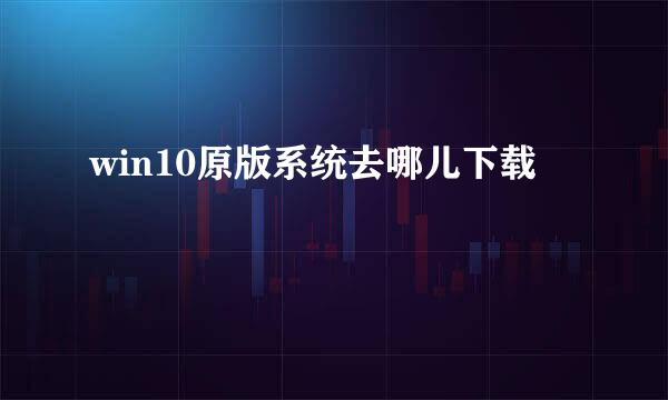 win10原版系统去哪儿下载