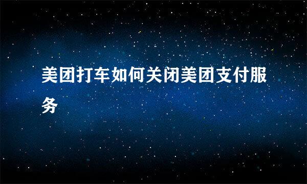 美团打车如何关闭美团支付服务