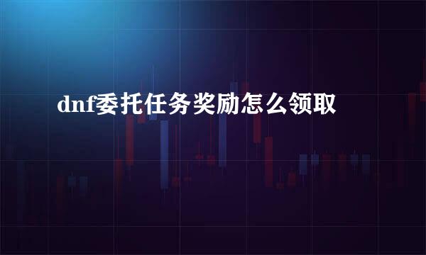 dnf委托任务奖励怎么领取