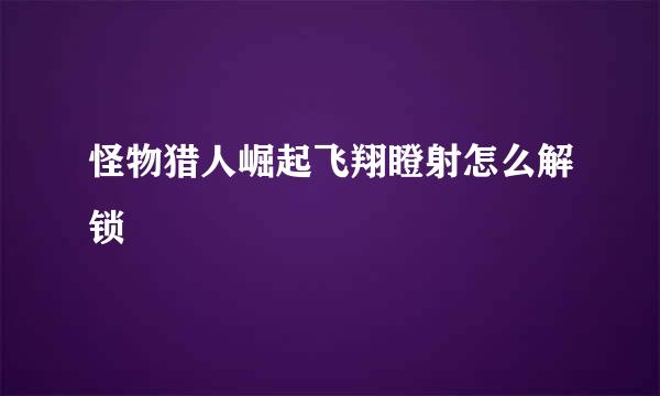 怪物猎人崛起飞翔瞪射怎么解锁