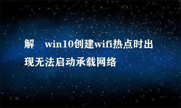 解決win10创建wifi热点时出现无法启动承载网络
