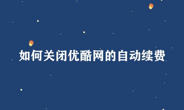 如何关闭优酷网的自动续费