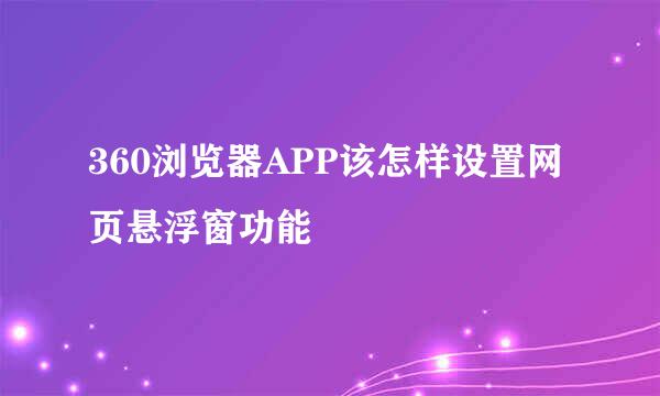 360浏览器APP该怎样设置网页悬浮窗功能