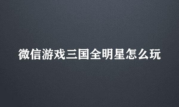 微信游戏三国全明星怎么玩