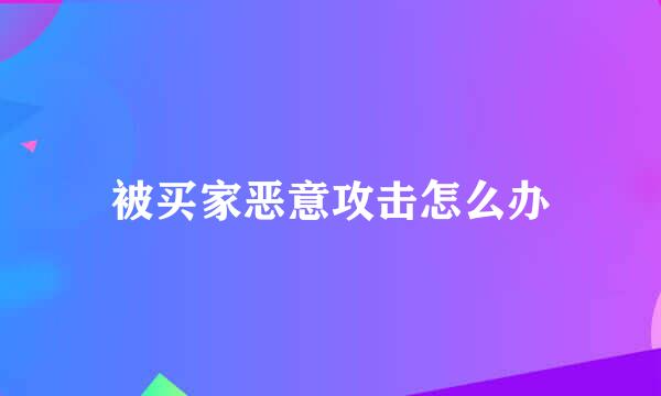 被买家恶意攻击怎么办