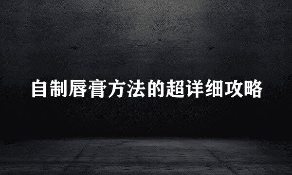 自制唇膏方法的超详细攻略