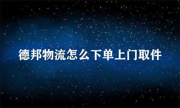 德邦物流怎么下单上门取件