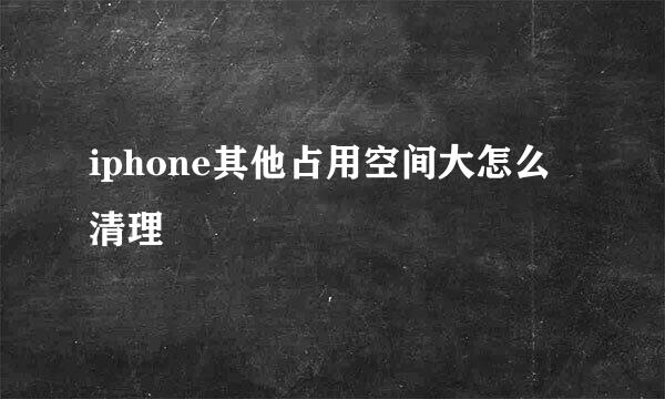 iphone其他占用空间大怎么清理