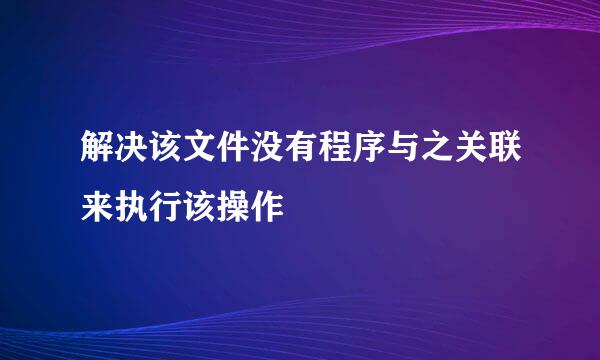 解决该文件没有程序与之关联来执行该操作