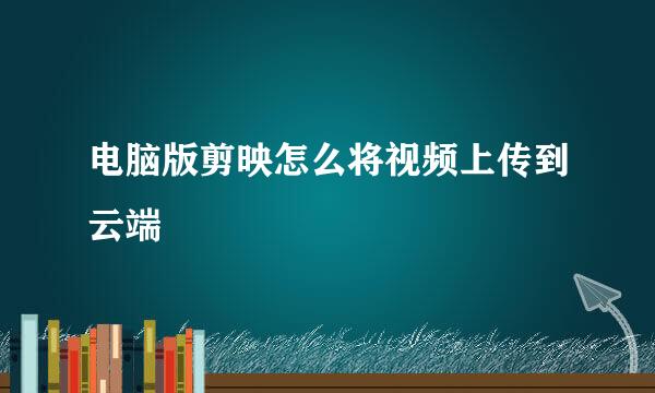 电脑版剪映怎么将视频上传到云端