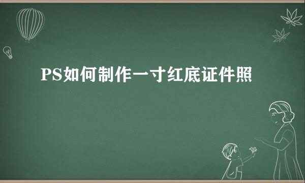 PS如何制作一寸红底证件照