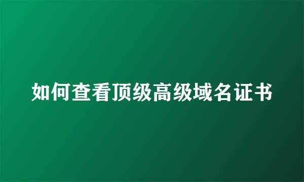 如何查看顶级高级域名证书