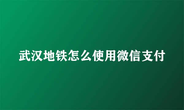 武汉地铁怎么使用微信支付