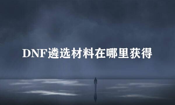 DNF遴选材料在哪里获得