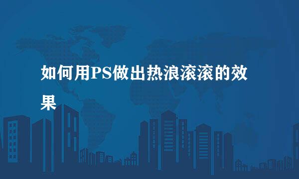 如何用PS做出热浪滚滚的效果