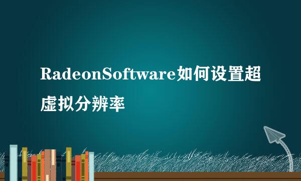 RadeonSoftware如何设置超虚拟分辨率