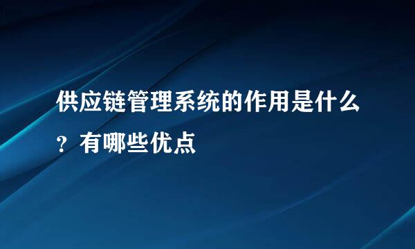 供应链管理系统的作用是什么？有哪些优点