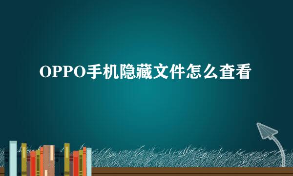 OPPO手机隐藏文件怎么查看