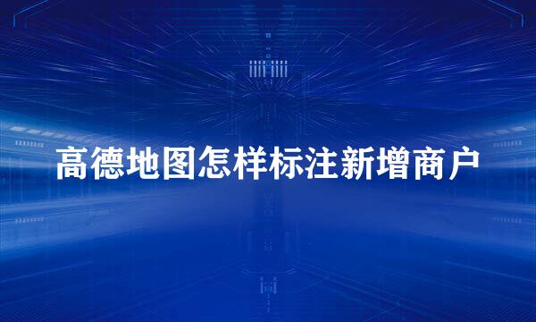 高德地图怎样标注新增商户