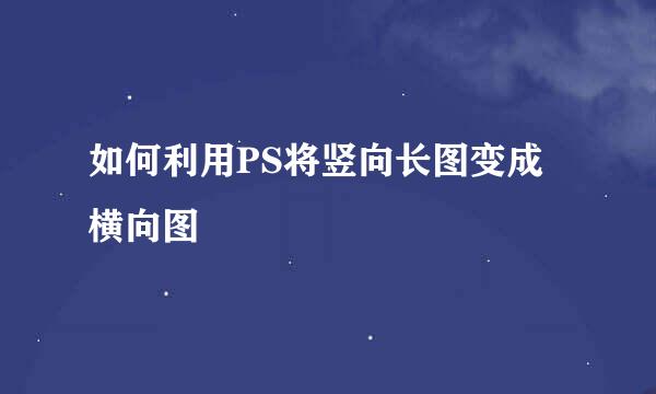 如何利用PS将竖向长图变成横向图