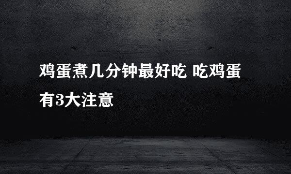 鸡蛋煮几分钟最好吃 吃鸡蛋有3大注意