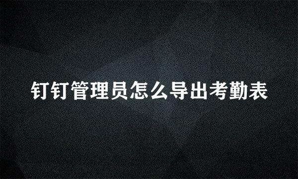 钉钉管理员怎么导出考勤表