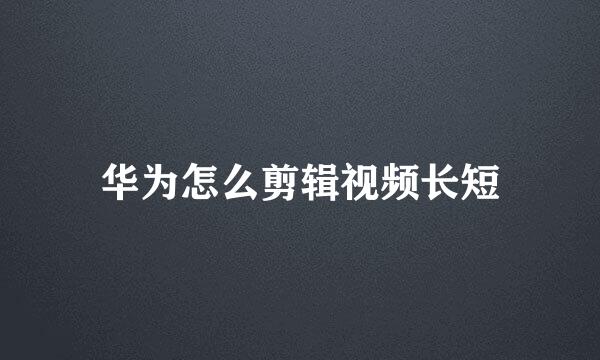 华为怎么剪辑视频长短