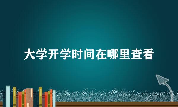大学开学时间在哪里查看